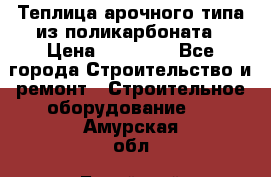 Теплица арочного типа из поликарбоната › Цена ­ 11 100 - Все города Строительство и ремонт » Строительное оборудование   . Амурская обл.,Бурейский р-н